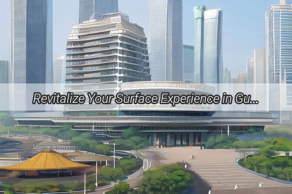 Revitalize Your Surface Experience in Guangzhou Master the Art of Effective AfterSales Support